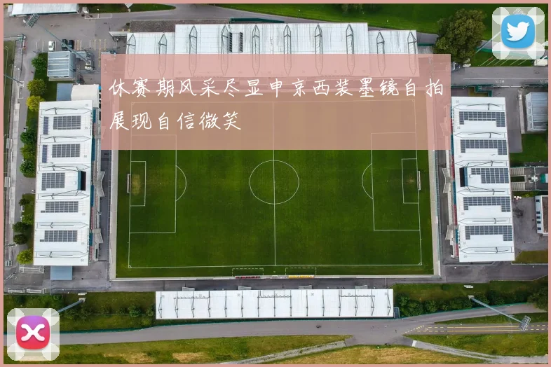 休赛期风采尽显申京西装墨镜自拍展现自信微笑