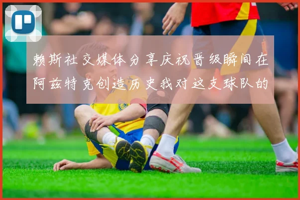 赖斯社交媒体分享庆祝晋级瞬间在阿兹特克创造历史我对这支球队的热爱无以言表