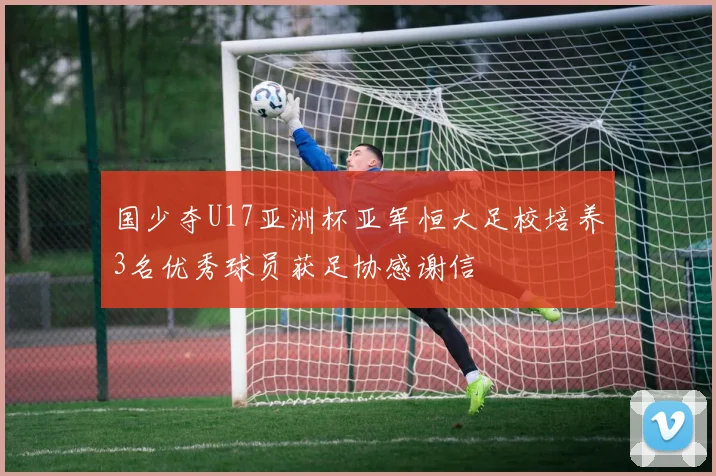 国少夺U17亚洲杯亚军恒大足校培养3名优秀球员获足协感谢信