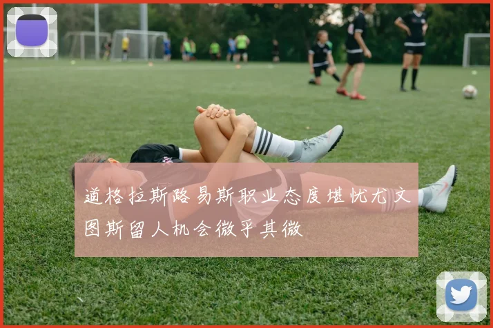 道格拉斯路易斯职业态度堪忧尤文图斯留人机会微乎其微