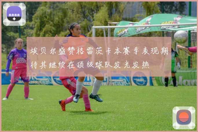 埃贝尔盛赞格雷茨卡本赛季表现期待其继续在顶级球队发光发热