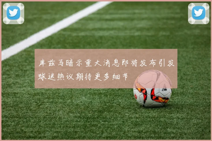 库兹马暗示重大消息即将发布引发球迷热议期待更多细节