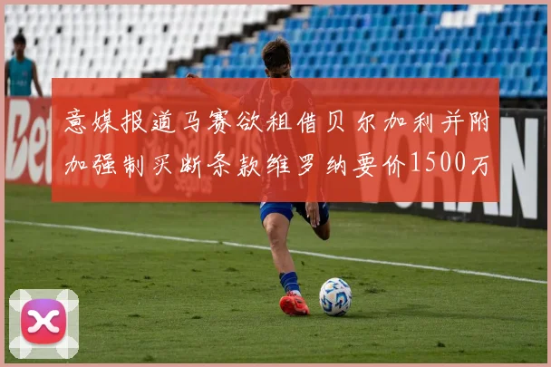 意媒报道马赛欲租借贝尔加利并附加强制买断条款维罗纳要价1500万欧元