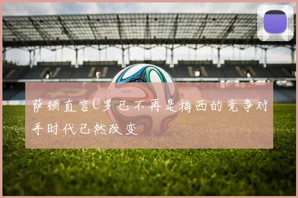 萨顿直言C罗已不再是梅西的竞争对手时代已然改变