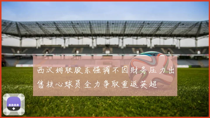 西汉姆联股东强调不因财务压力出售核心球员全力争取重返英超