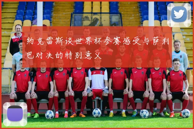 约克雷斯谈世界杯参赛感受与萨利巴对决的特别意义