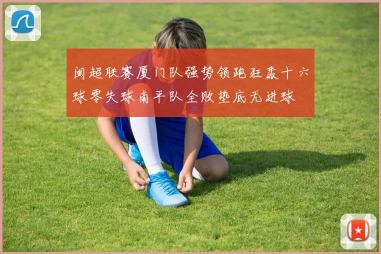 闽超联赛厦门队强势领跑狂轰十六球零失球南平队全败垫底无进球