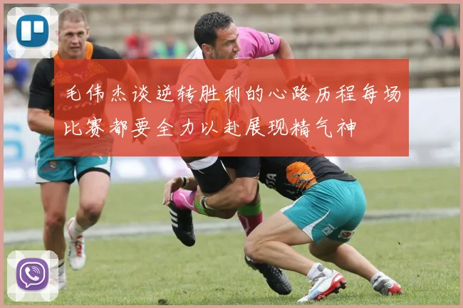 毛伟杰谈逆转胜利的心路历程每场比赛都要全力以赴展现精气神