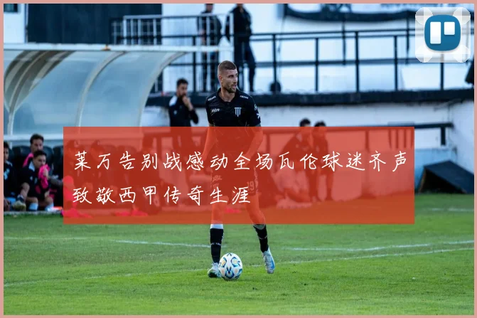 莱万告别战感动全场瓦伦球迷齐声致敬西甲传奇生涯