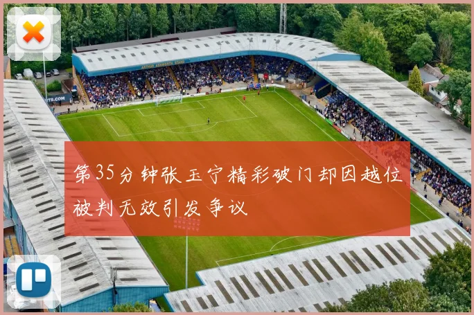 第35分钟张玉宁精彩破门却因越位被判无效引发争议
