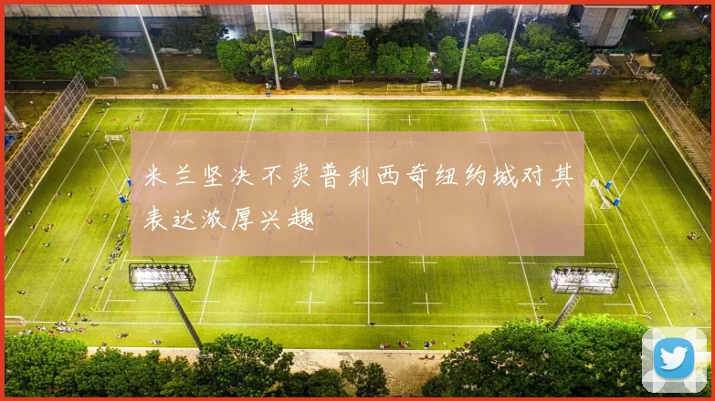 米兰坚决不卖普利西奇纽约城对其表达浓厚兴趣