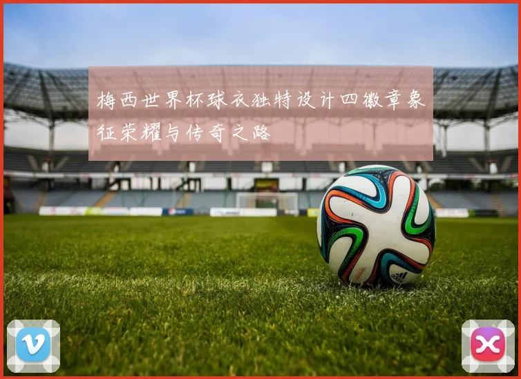 梅西世界杯球衣独特设计四徽章象征荣耀与传奇之路