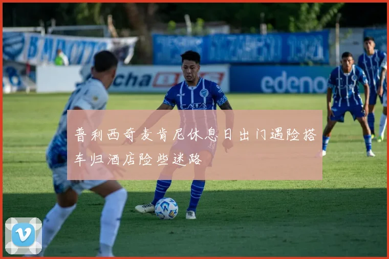 普利西奇麦肯尼休息日出门遇险搭车归酒店险些迷路