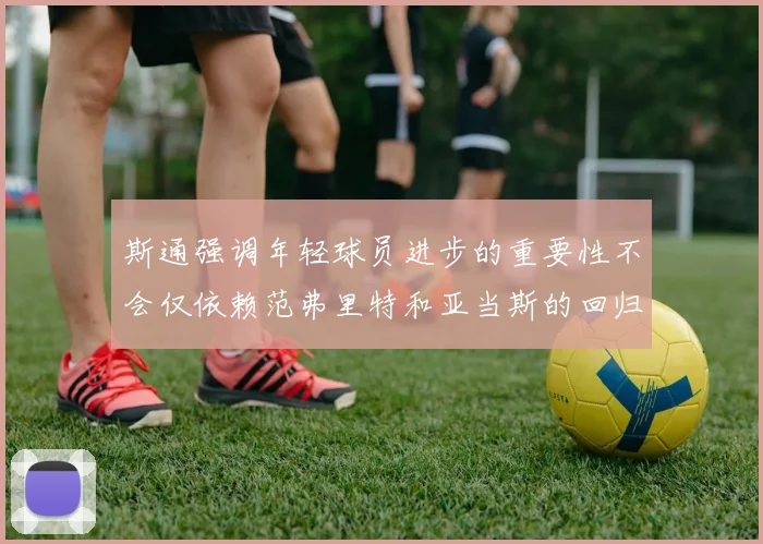斯通强调年轻球员进步的重要性不会仅依赖范弗里特和亚当斯的回归