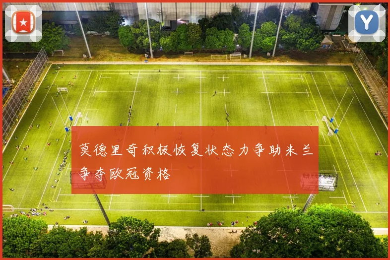 莫德里奇积极恢复状态力争助米兰争夺欧冠资格