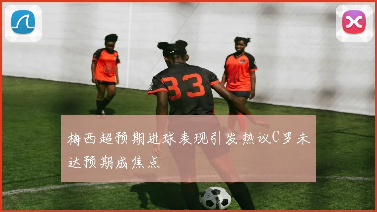 梅西超预期进球表现引发热议C罗未达预期成焦点