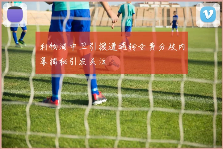 利物浦中卫引援遭遇转会费分歧内幕揭秘引发关注