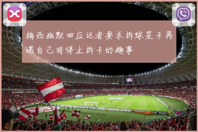梅西幽默回应记者要求拆球星卡再遇自己将停止拆卡的趣事