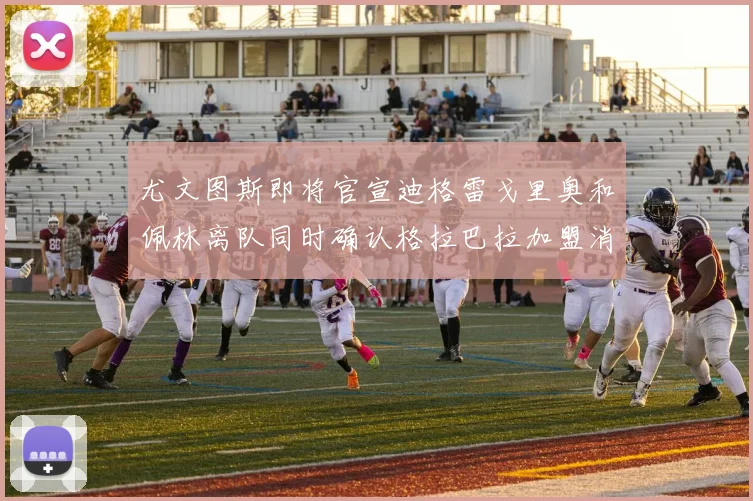 尤文图斯即将官宣迪格雷戈里奥和佩林离队同时确认格拉巴拉加盟消息