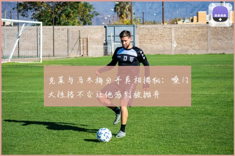 克莱与马冬梅分手真相揭秘：嗓门大性格不合让他感到被抛弃