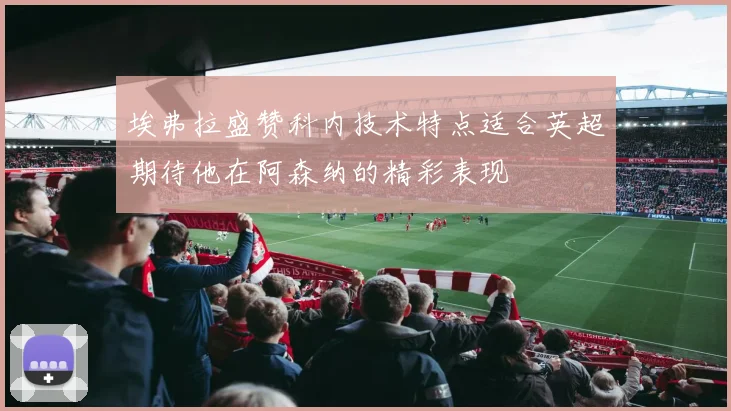 埃弗拉盛赞科内技术特点适合英超期待他在阿森纳的精彩表现