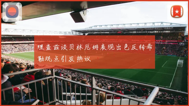 理查兹谈贝林厄姆表现出色反转希勒观点引发热议
