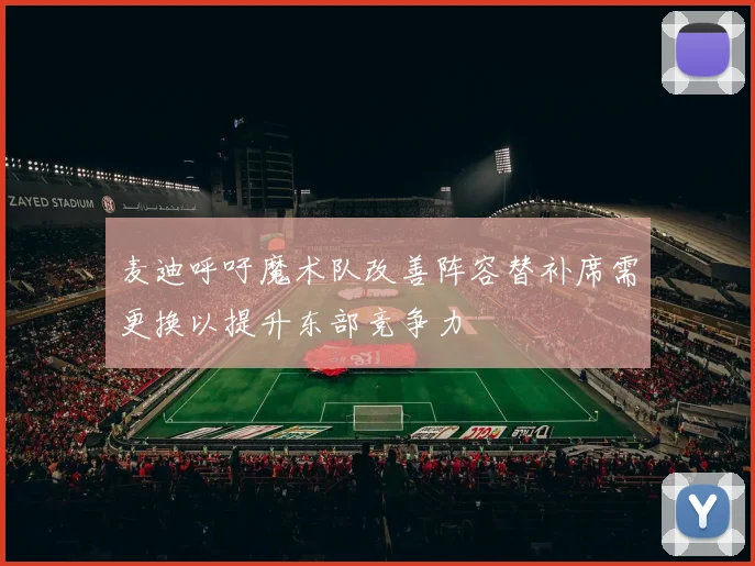 麦迪呼吁魔术队改善阵容替补席需更换以提升东部竞争力