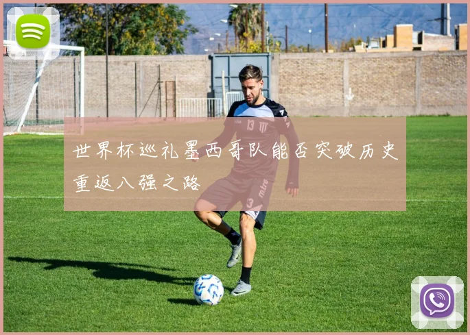 世界杯巡礼墨西哥队能否突破历史重返八强之路