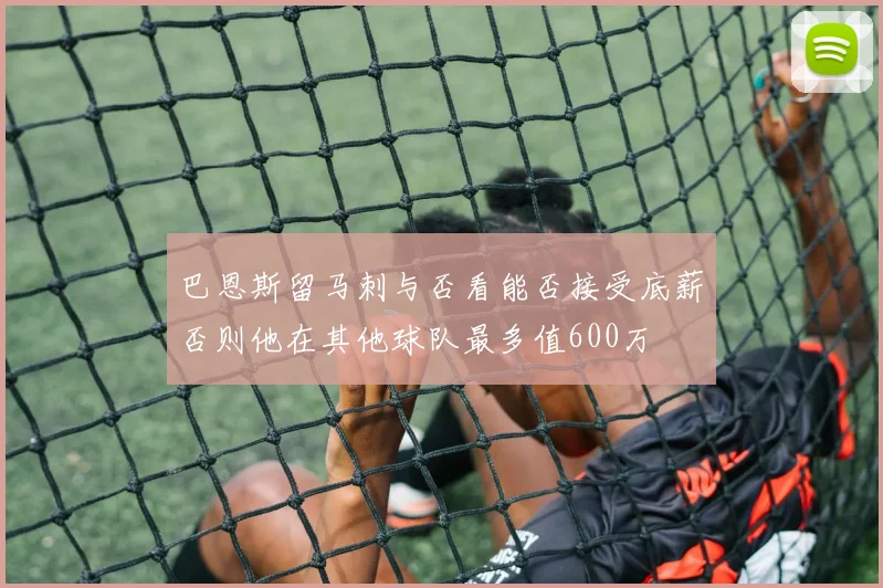 巴恩斯留马刺与否看能否接受底薪否则他在其他球队最多值600万