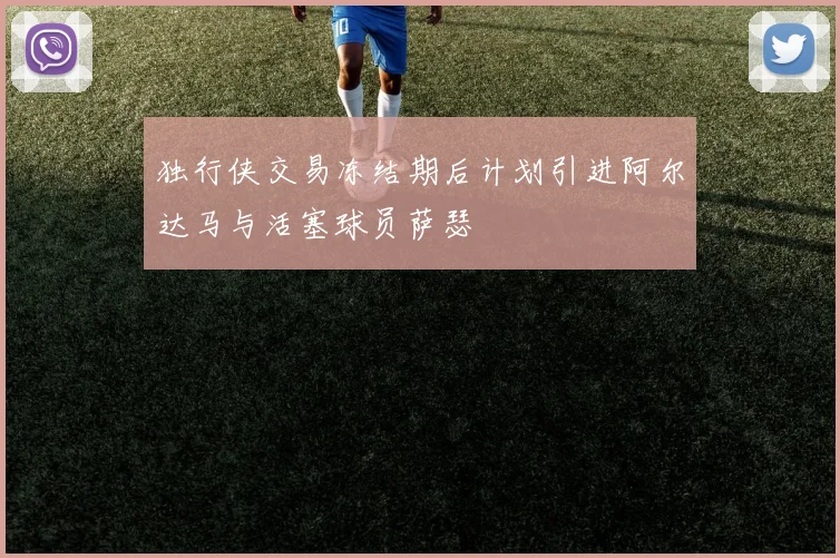 独行侠交易冻结期后计划引进阿尔达马与活塞球员萨瑟