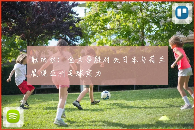 勒纳尔：全力争胜对决日本与荷兰展现亚洲足球实力
