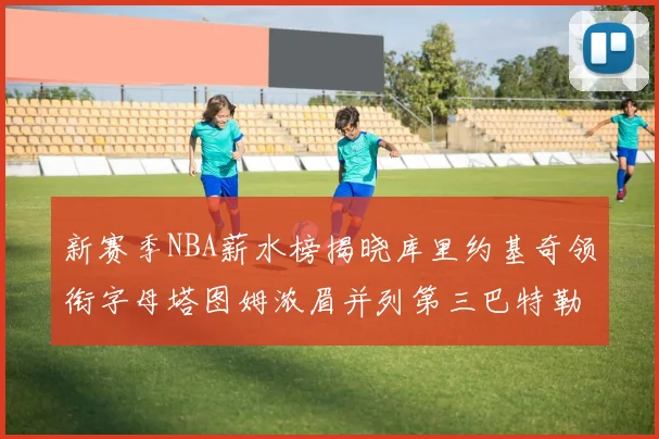新赛季NBA薪水榜揭晓库里约基奇领衔字母塔图姆浓眉并列第三巴特勒排名第十